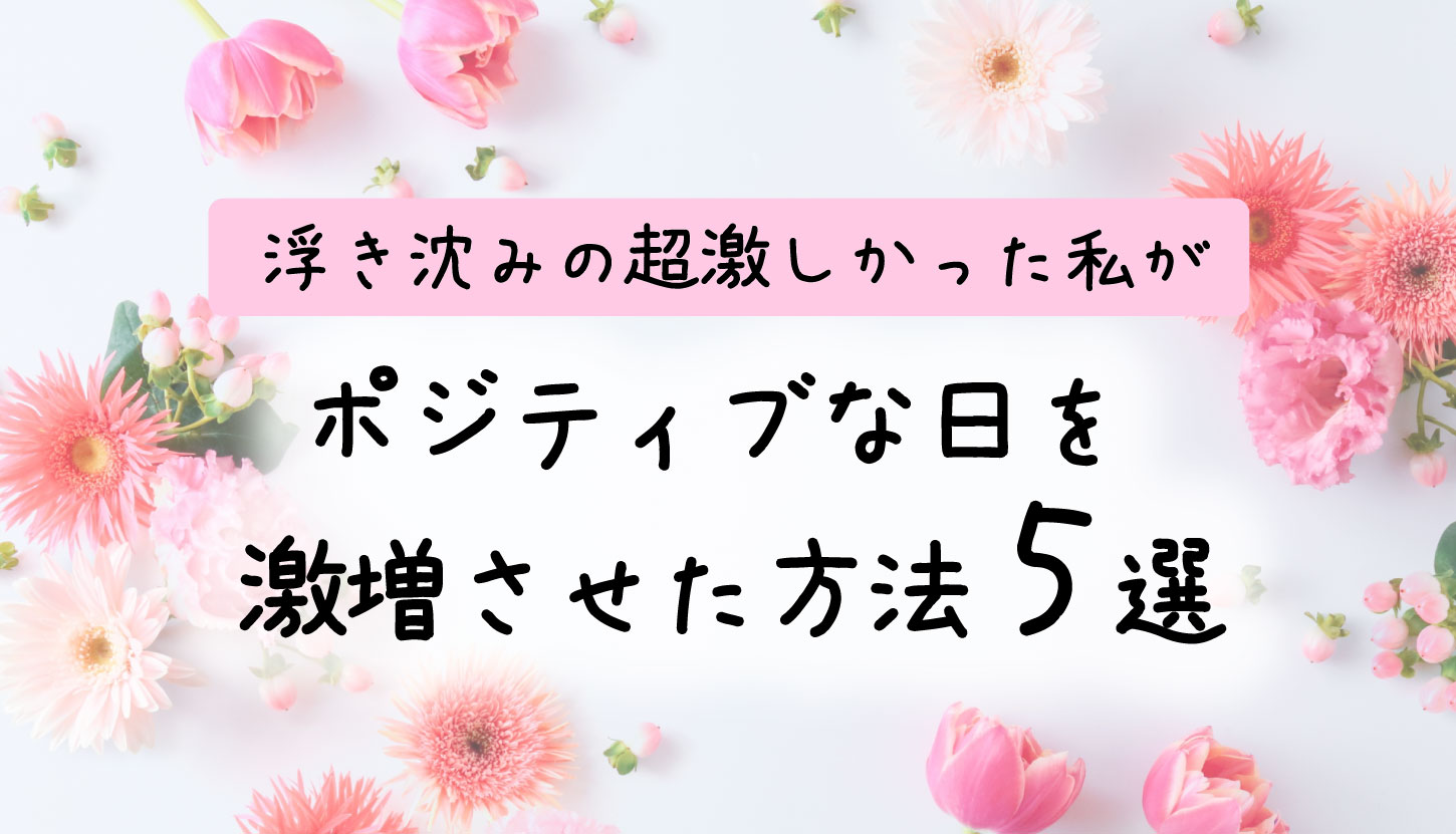 浮き沈みの激しかった私がポジティブな日を激増させた方法5選